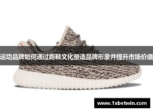 运动品牌如何通过跑鞋文化塑造品牌形象并提升市场价值
