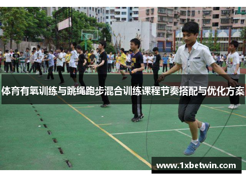 体育有氧训练与跳绳跑步混合训练课程节奏搭配与优化方案